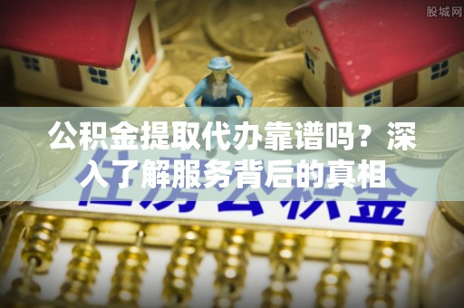南长公积金提取代办靠谱吗？深入了解服务背后的真相