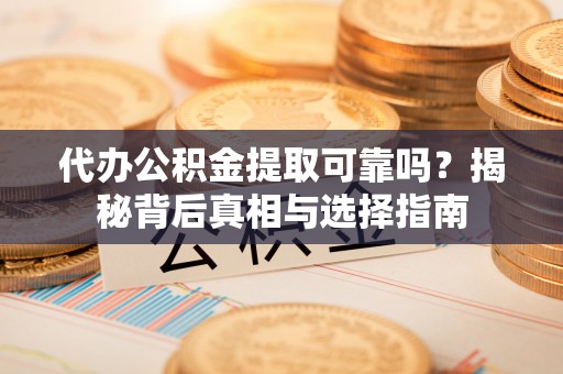 南长代办公积金提取可靠吗？揭秘背后真相与选择指南