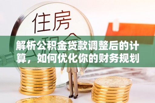 南长解析公积金贷款调整后的计算，如何优化你的财务规划