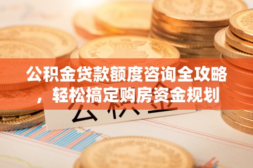 南长公积金贷款额度咨询全攻略，轻松搞定购房资金规划