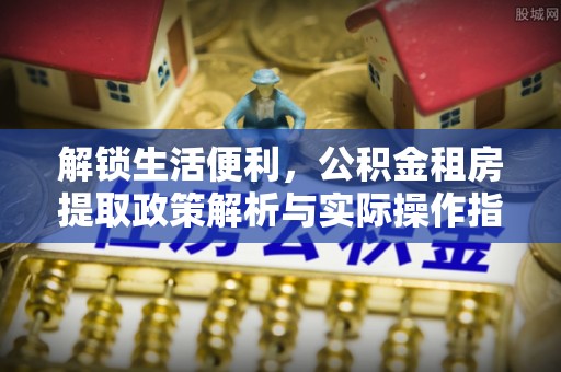 南长解锁生活便利，公积金租房提取政策解析与实际操作指南