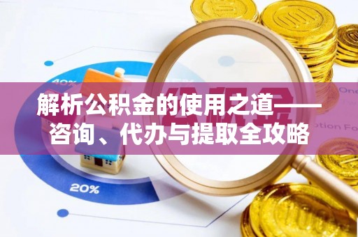 南长解析公积金的使用之道——咨询、代办与提取全攻略