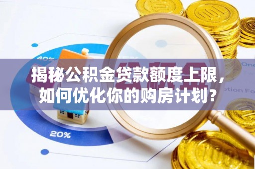 南长揭秘公积金贷款额度上限，如何优化你的购房计划？