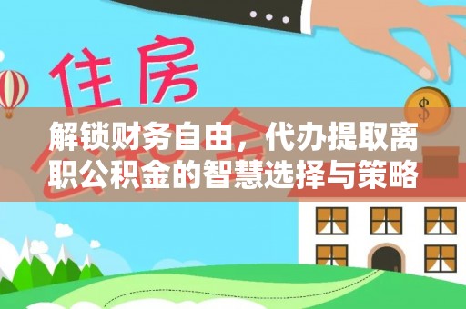 南长解锁财务自由，代办提取离职公积金的智慧选择与策略