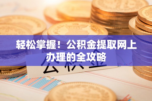 南长轻松掌握！公积金提取网上办理的全攻略