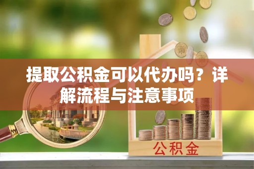 南长提取公积金可以代办吗？详解流程与注意事项