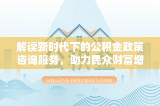 南长解读新时代下的公积金政策咨询服务，助力民众财富增值与安居梦想