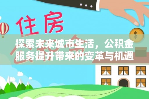 南长探索未来城市生活，公积金服务提升带来的变革与机遇