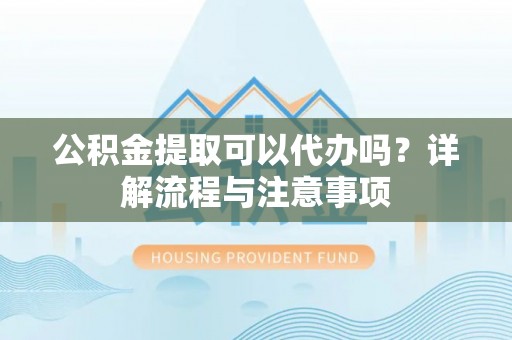南长公积金提取可以代办吗？详解流程与注意事项