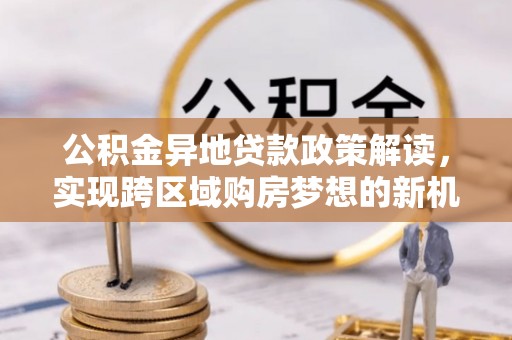 南长公积金异地贷款政策解读，实现跨区域购房梦想的新机遇