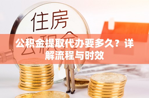 南长公积金提取代办要多久？详解流程与时效