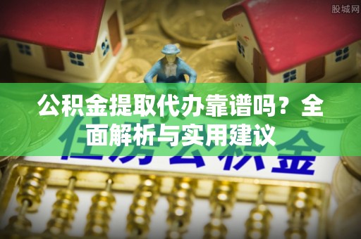南长公积金提取代办靠谱吗？全面解析与实用建议