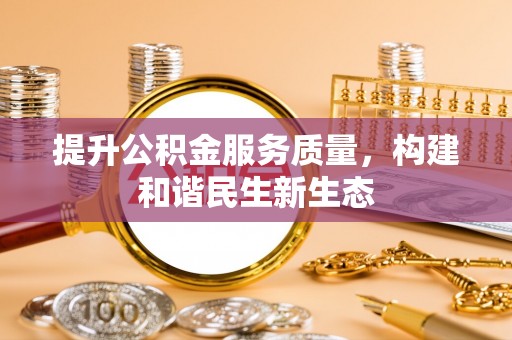 南长提升公积金服务质量，构建和谐民生新生态