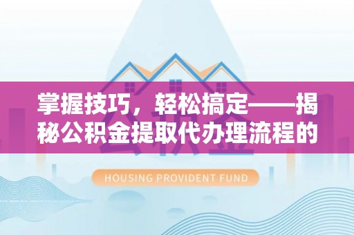南长掌握技巧，轻松搞定——揭秘公积金提取代办理流程的关键步骤