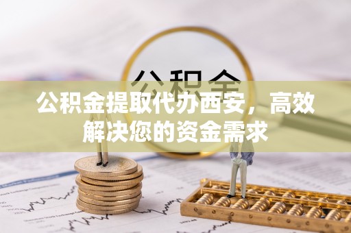 南长公积金提取代办西安，高效解决您的资金需求
