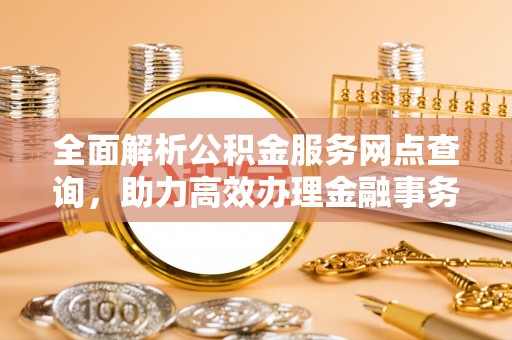 南长全面解析公积金服务网点查询，助力高效办理金融事务