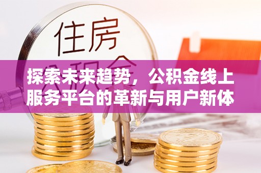 南长探索未来趋势，公积金线上服务平台的革新与用户新体验