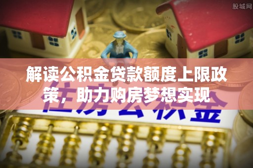 南长解读公积金贷款额度上限政策，助力购房梦想实现