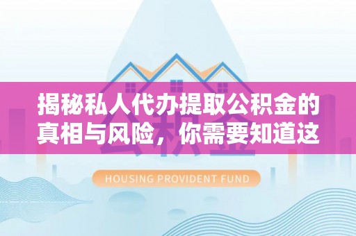 南长揭秘私人代办提取公积金的真相与风险，你需要知道这些！