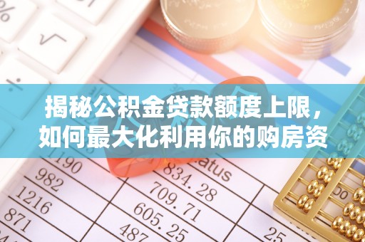 南长揭秘公积金贷款额度上限，如何最大化利用你的购房资金？