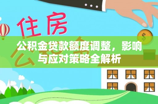 南长公积金贷款额度调整，影响与应对策略全解析