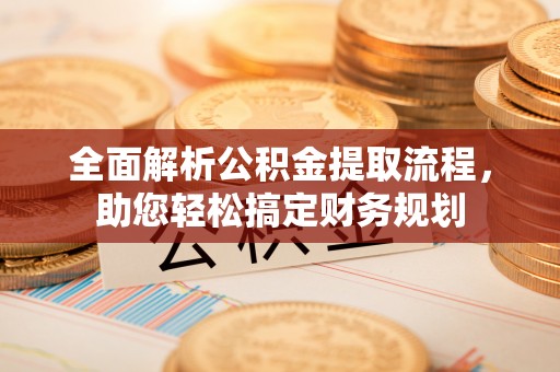 南长全面解析公积金提取流程，助您轻松搞定财务规划