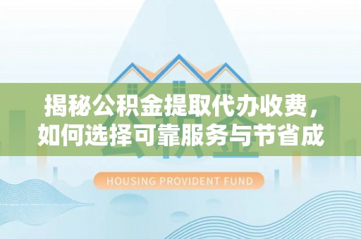 南长揭秘公积金提取代办收费，如何选择可靠服务与节省成本？