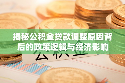 南长揭秘公积金贷款调整原因背后的政策逻辑与经济影响