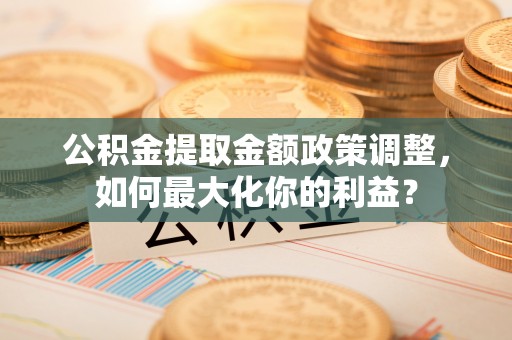 南长公积金提取金额政策调整，如何最大化你的利益？