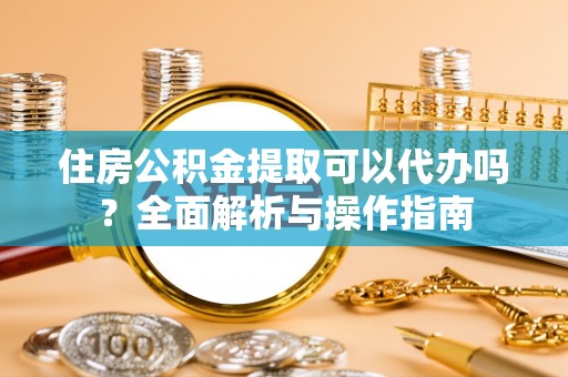 南长住房公积金提取可以代办吗？全面解析与操作指南