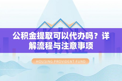南长公积金提取可以代办吗？详解流程与注意事项
