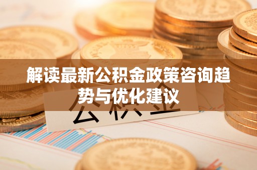 南长解读最新公积金政策咨询趋势与优化建议
