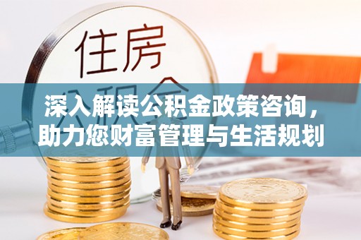 南长深入解读公积金政策咨询，助力您财富管理与生活规划