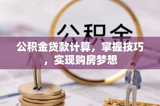 南长公积金贷款计算，掌握技巧，实现购房梦想