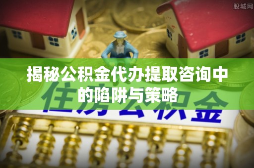 南长揭秘公积金代办提取咨询中的陷阱与策略