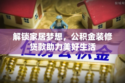 南长解锁家居梦想，公积金装修贷款助力美好生活