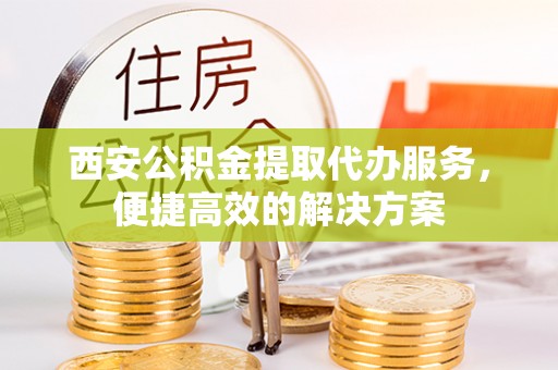 南长西安公积金提取代办服务，便捷高效的解决方案