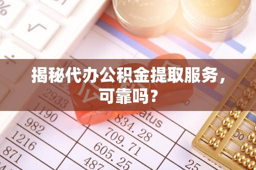 南长揭秘代办公积金提取服务，可靠吗？