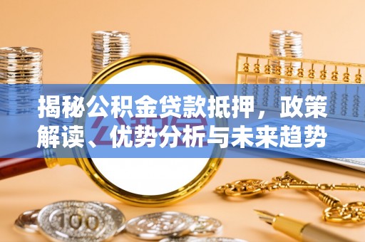 南长揭秘公积金贷款抵押，政策解读、优势分析与未来趋势