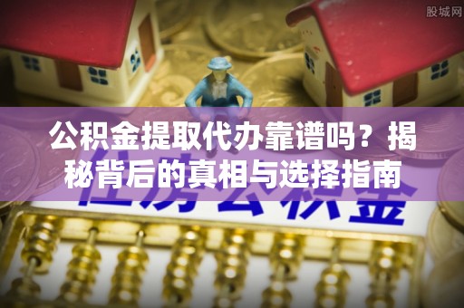 南长公积金提取代办靠谱吗？揭秘背后的真相与选择指南