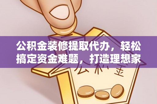 南长公积金装修提取代办，轻松搞定资金难题，打造理想家居