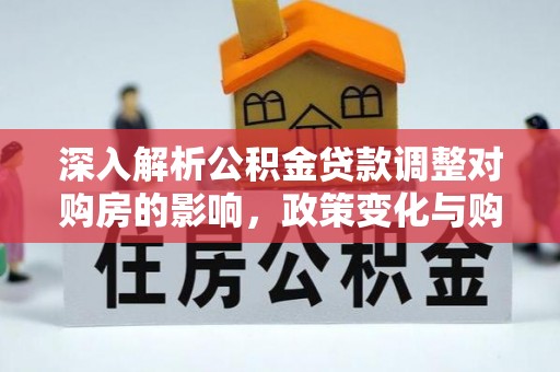 南长深入解析公积金贷款调整对购房的影响，政策变化与购房者选择