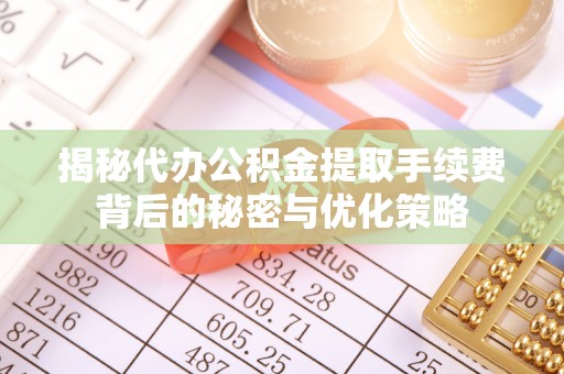 南长揭秘代办公积金提取手续费背后的秘密与优化策略