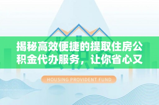 南长揭秘高效便捷的提取住房公积金代办服务，让你省心又省力