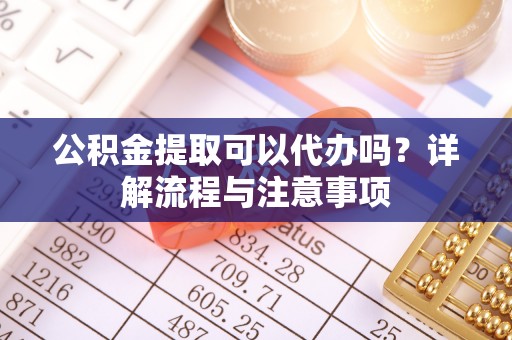 南长公积金提取可以代办吗？详解流程与注意事项