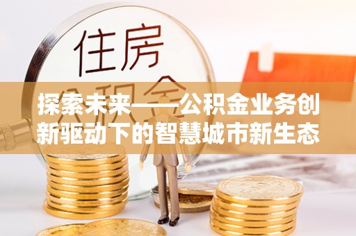 南长探索未来——公积金业务创新驱动下的智慧城市新生态