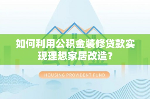 南长如何利用公积金装修贷款实现理想家居改造？