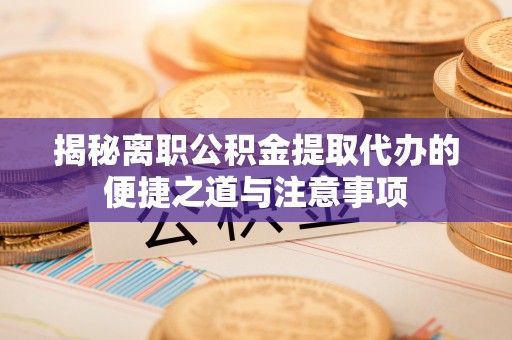 南长揭秘离职公积金提取代办的便捷之道与注意事项