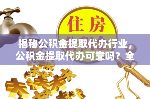 南长揭秘公积金提取代办行业，公积金提取代办可靠吗？全面解析与风险规避