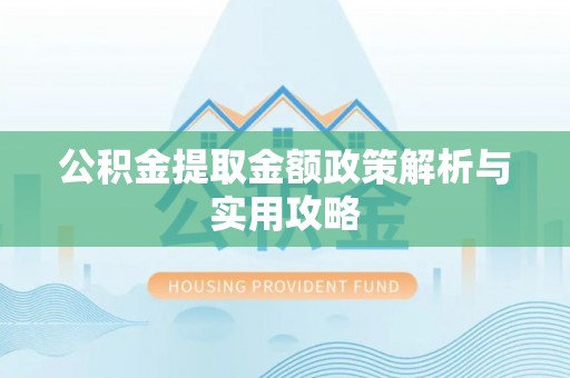 南长公积金提取金额政策解析与实用攻略